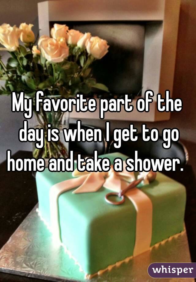 My favorite part of the day is when I get to go home and take a shower.  