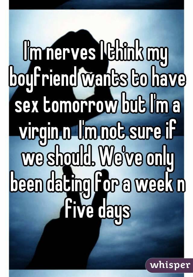 I'm nerves I think my boyfriend wants to have sex tomorrow but I'm a virgin n  I'm not sure if we should. We've only been dating for a week n five days
