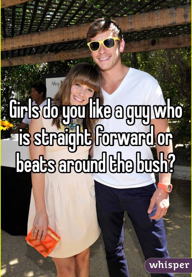 Girls do you like a guy who is straight forward or beats around the bush?