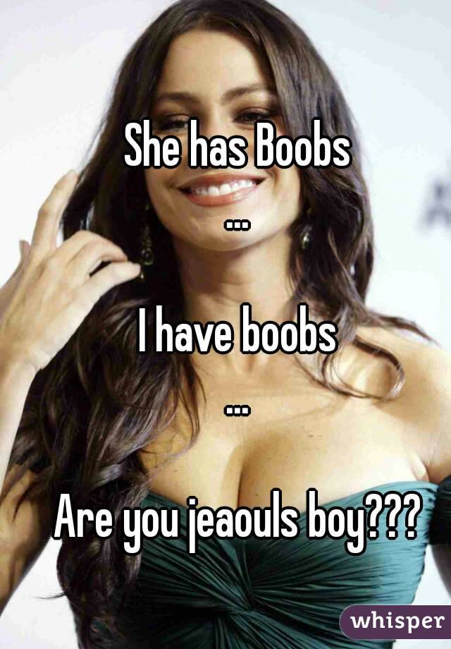 She has Boobs
...

I have boobs
...

Are you jeaouls boy???