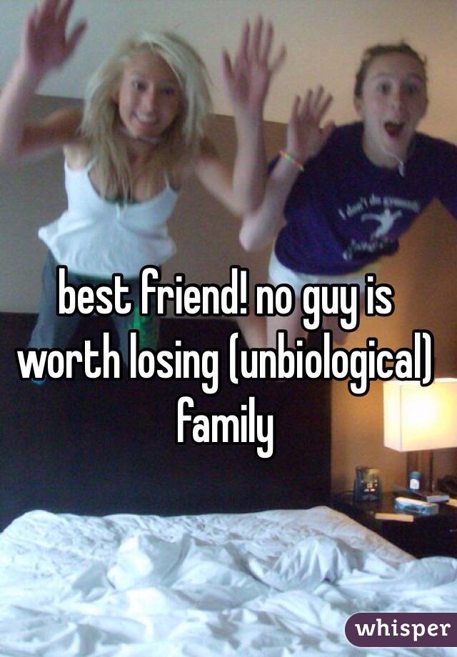 best friend! no guy is worth losing (unbiological) family