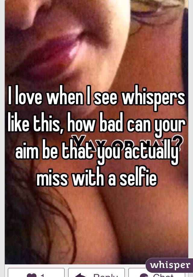 I love when I see whispers like this, how bad can your aim be that you actually miss with a selfie