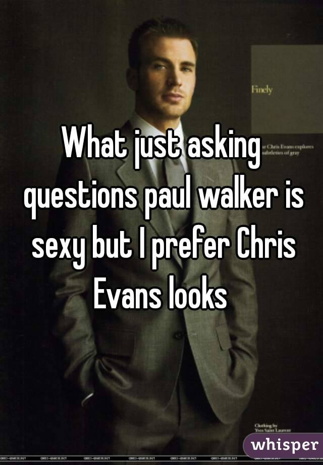 What just asking questions paul walker is sexy but I prefer Chris Evans looks 