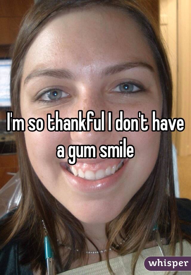 I'm so thankful I don't have a gum smile 