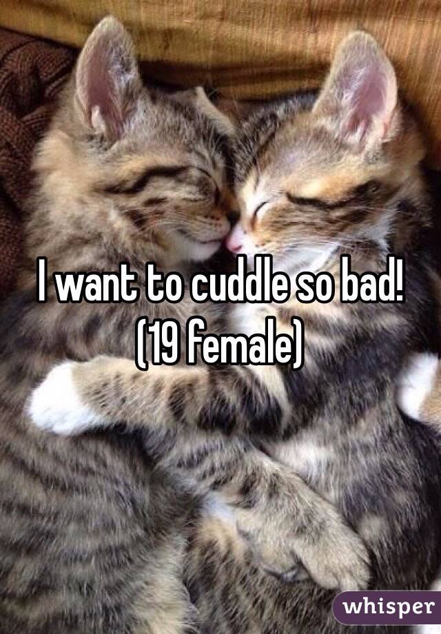 I want to cuddle so bad! 
(19 female)
