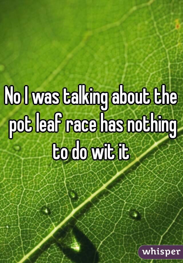 No I was talking about the pot leaf race has nothing to do wit it 