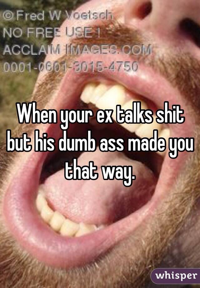 When your ex talks shit but his dumb ass made you that way. 