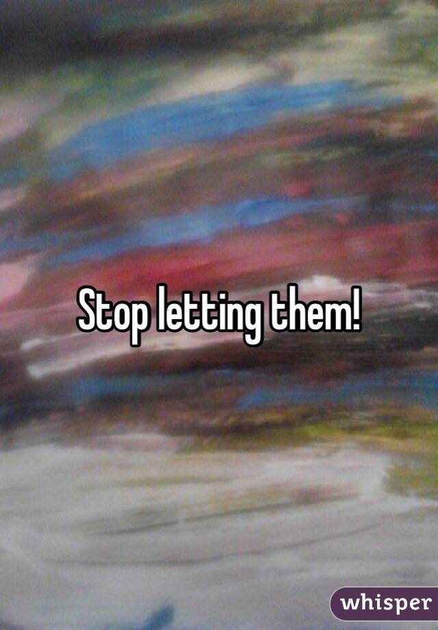Stop letting them!