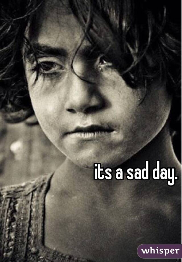 its a sad day. 