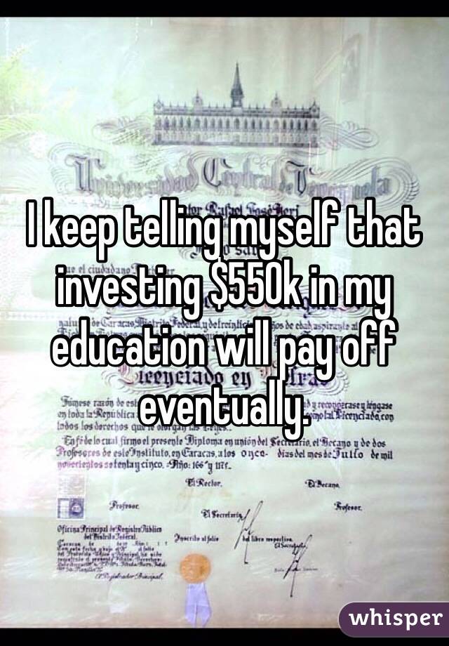 I keep telling myself that investing $550k in my education will pay off eventually. 
