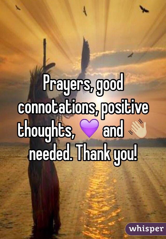 Prayers, good connotations, positive thoughts, 💜 and 👋🏼 needed. Thank you! 
