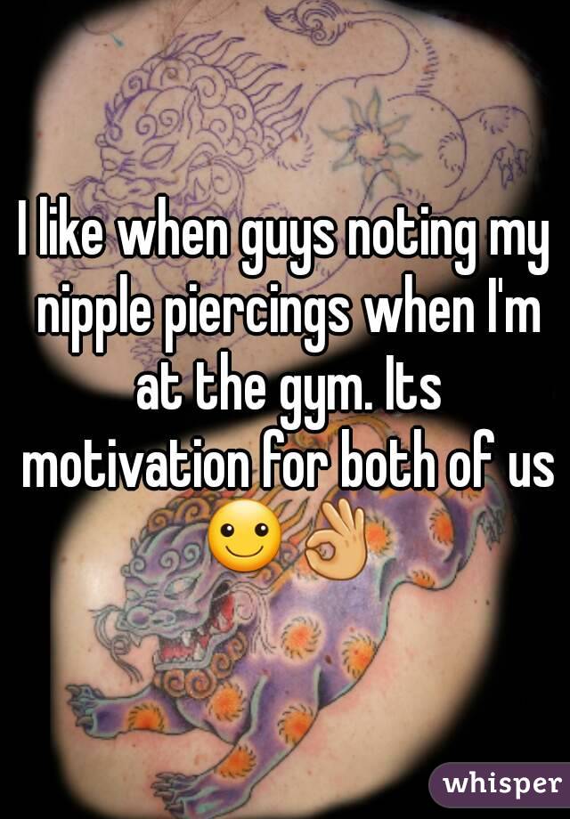 I like when guys noting my nipple piercings when I'm at the gym. Its motivation for both of us ☺👌