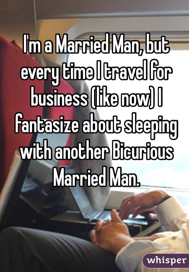 I'm a Married Man, but every time I travel for business (like now) I fantasize about sleeping with another Bicurious Married Man.