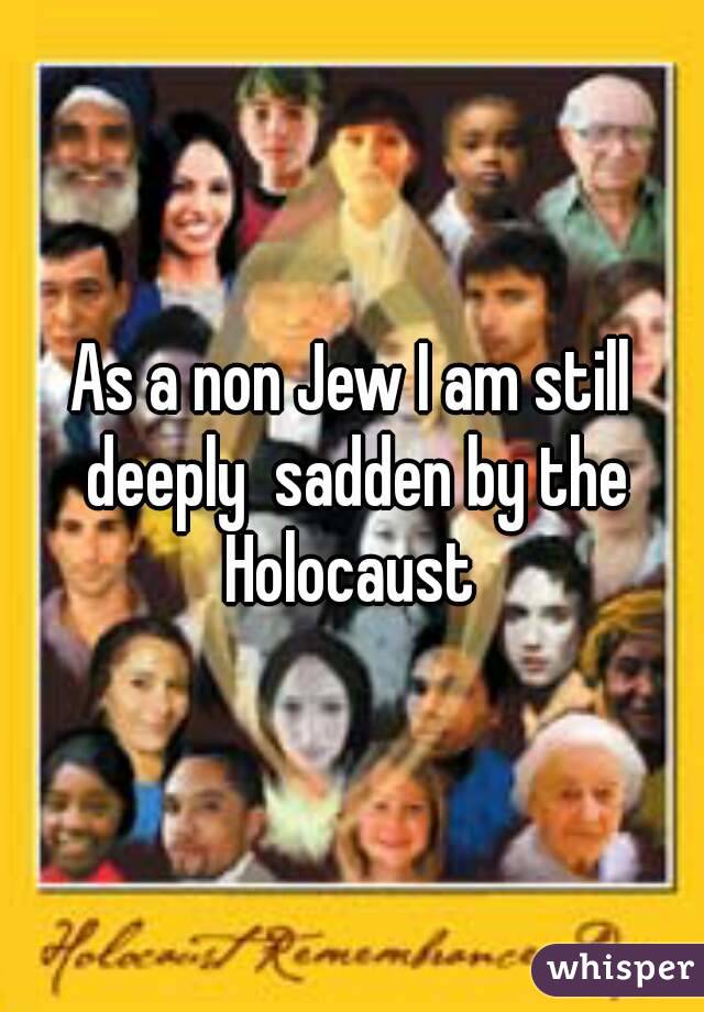 As a non Jew I am still deeply  sadden by the Holocaust 