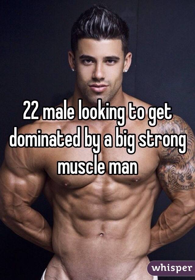 22 male looking to get dominated by a big strong muscle man