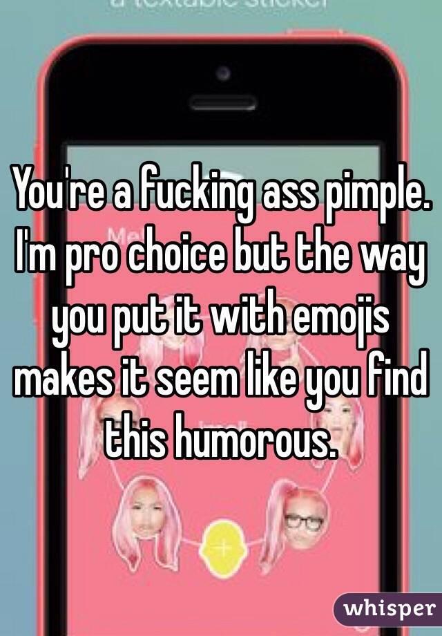 You're a fucking ass pimple. I'm pro choice but the way you put it with emojis makes it seem like you find this humorous. 