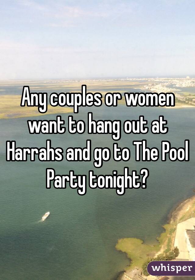 Any couples or women want to hang out at Harrahs and go to The Pool Party tonight?
