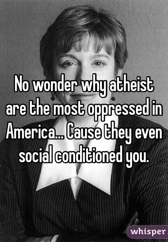 No wonder why atheist are the most oppressed in America... Cause they even social conditioned you.