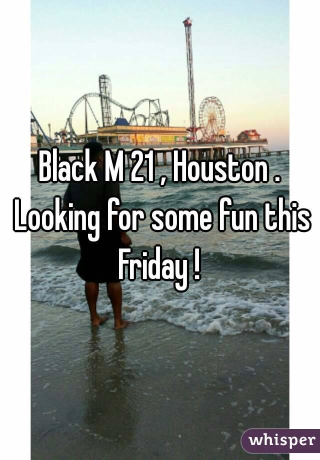 Black M 21 , Houston . Looking for some fun this Friday ! 