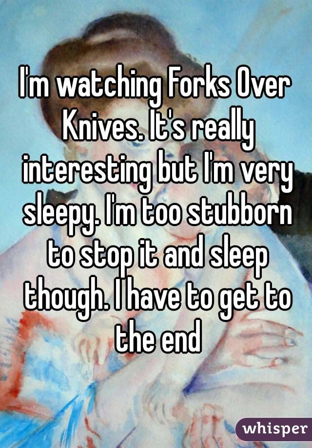 I'm watching Forks Over Knives. It's really interesting but I'm very sleepy. I'm too stubborn to stop it and sleep though. I have to get to the end