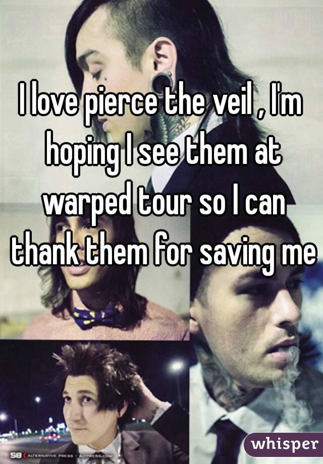 I love pierce the veil , I'm hoping I see them at warped tour so I can thank them for saving me