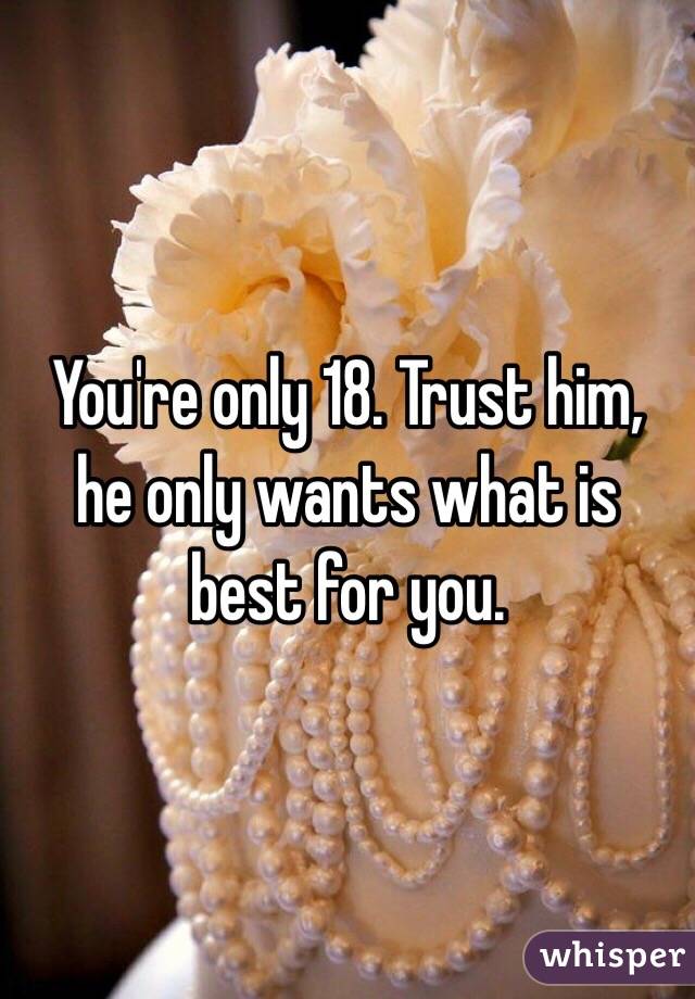 You're only 18. Trust him, he only wants what is best for you. 