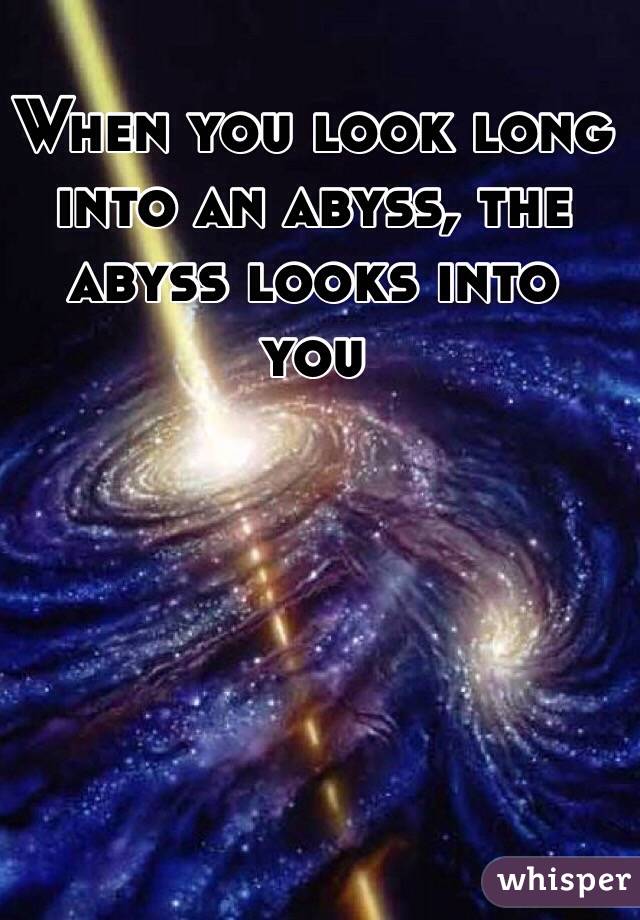 When you look long into an abyss, the abyss looks into you
