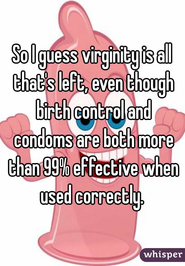 So I guess virginity is all that's left, even though birth control and condoms are both more than 99% effective when used correctly. 