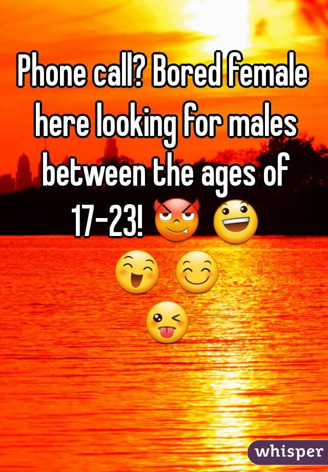 Phone call? Bored female here looking for males between the ages of 17-23! 😈 😃 😄 😊 😜 