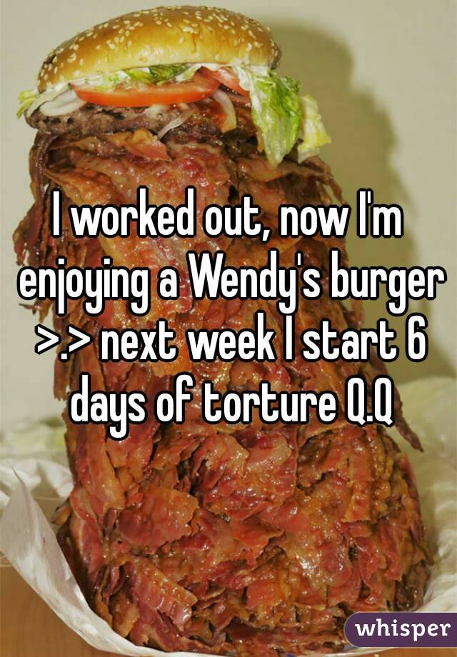 I worked out, now I'm enjoying a Wendy's burger >.> next week I start 6 days of torture Q.Q