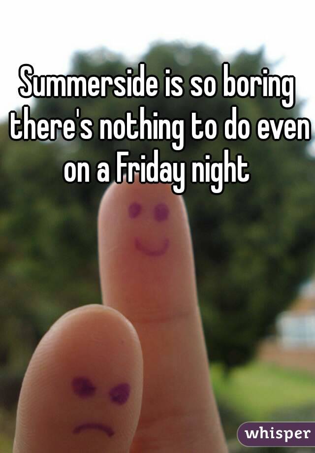 Summerside is so boring there's nothing to do even on a Friday night 