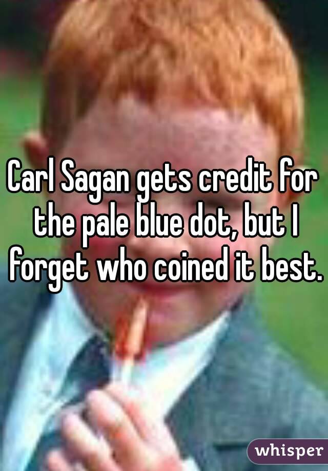 Carl Sagan gets credit for the pale blue dot, but I forget who coined it best.