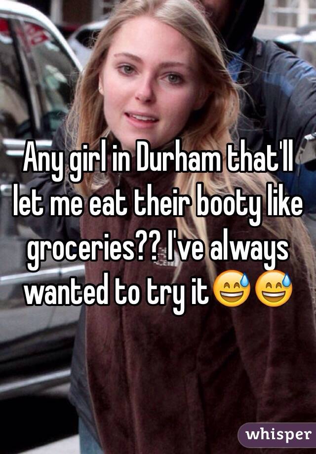 Any girl in Durham that'll let me eat their booty like groceries?? I've always wanted to try it😅😅