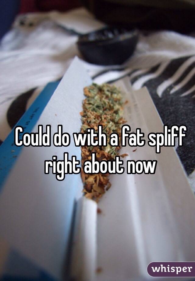 Could do with a fat spliff right about now 