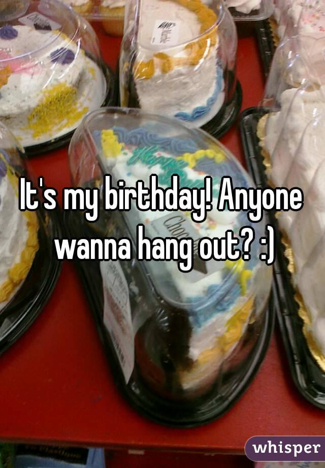 It's my birthday! Anyone wanna hang out? :)