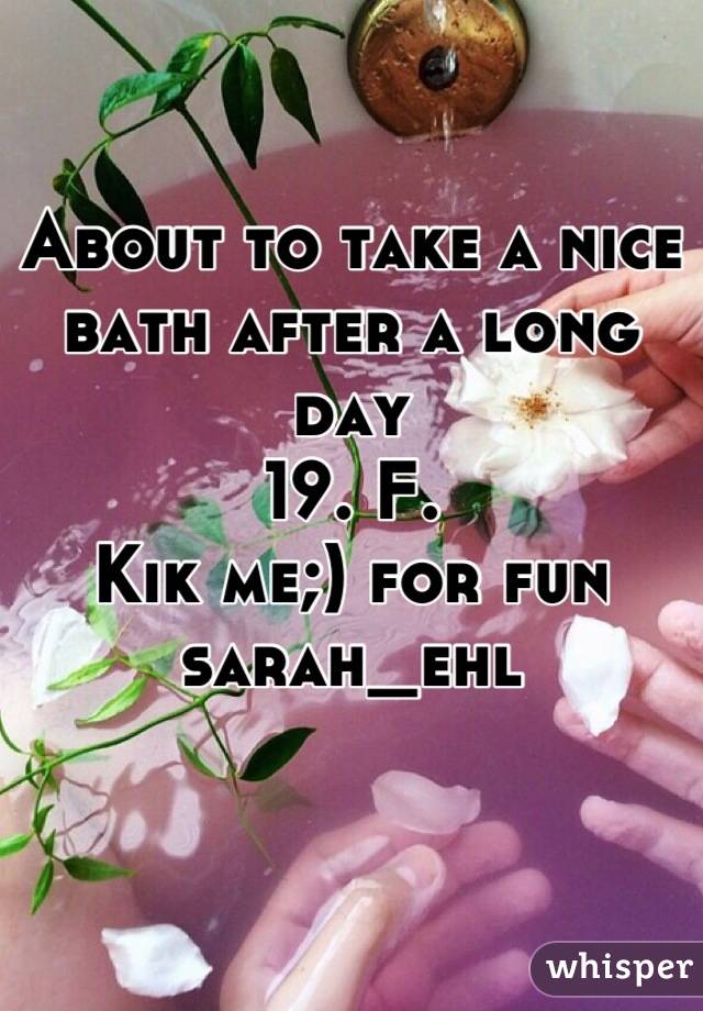 About to take a nice bath after a long day
19. F. 
Kik me;) for fun
sarah_ehl