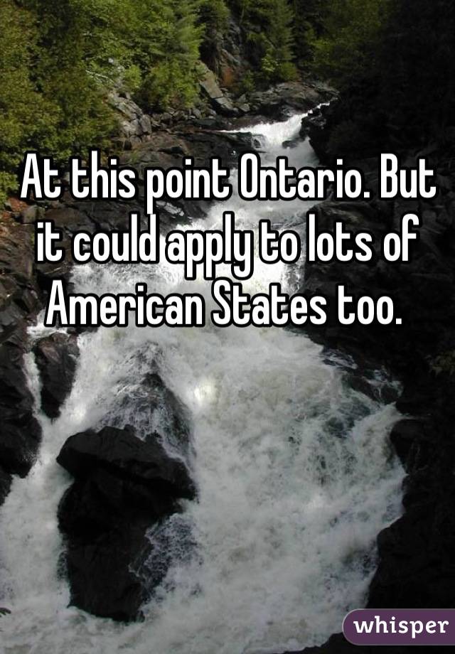 At this point Ontario. But it could apply to lots of American States too. 