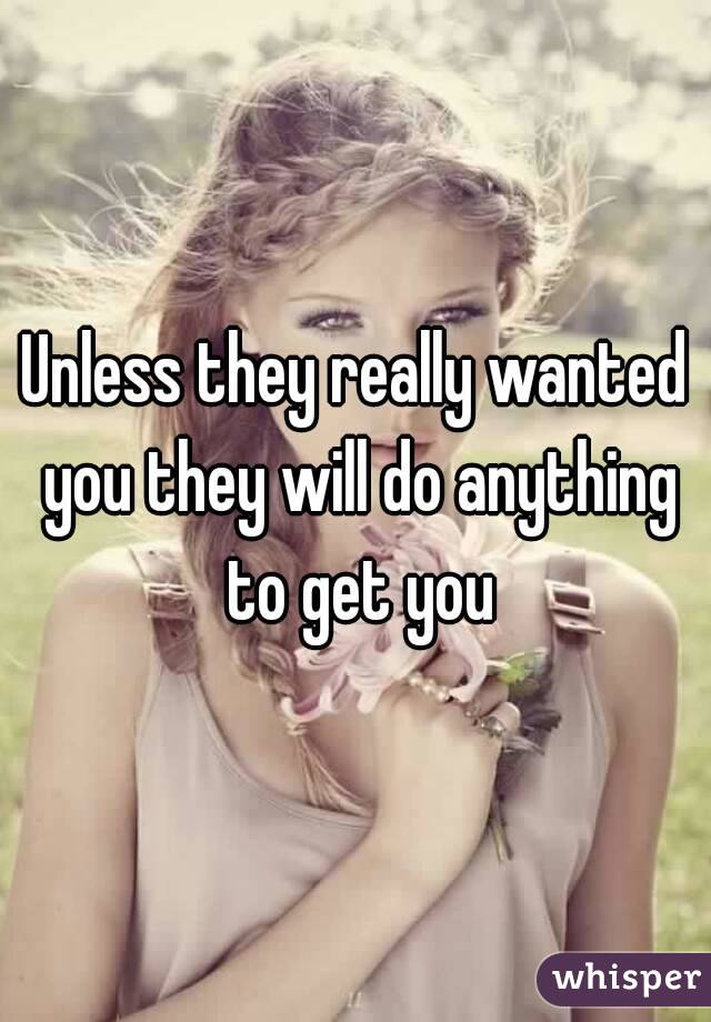Unless they really wanted you they will do anything to get you