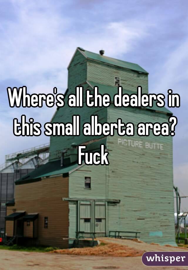 Where's all the dealers in this small alberta area? Fuck 