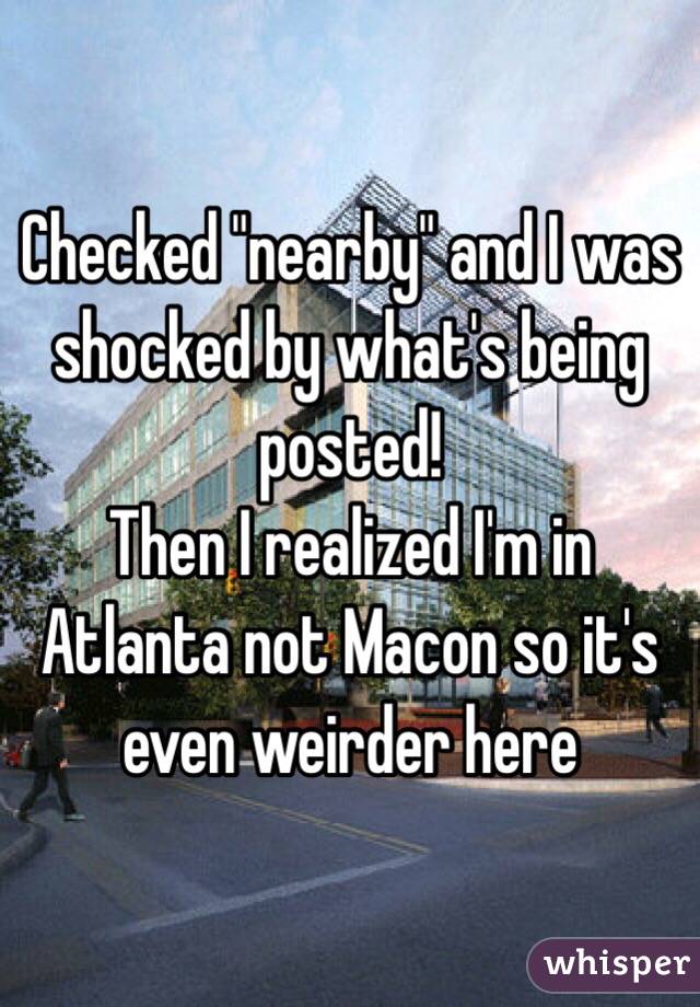 Checked "nearby" and I was shocked by what's being posted! 
Then I realized I'm in Atlanta not Macon so it's even weirder here