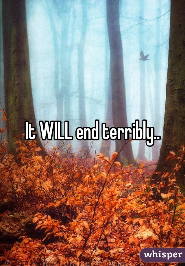 It WILL end terribly..