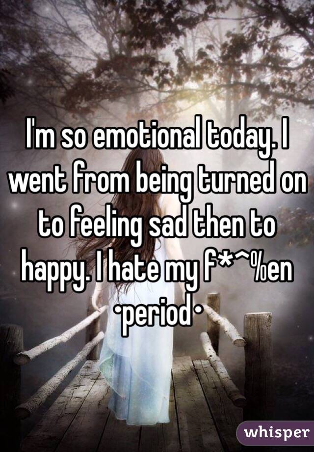 I'm so emotional today. I went from being turned on to feeling sad then to happy. I hate my f*^%en   •period•