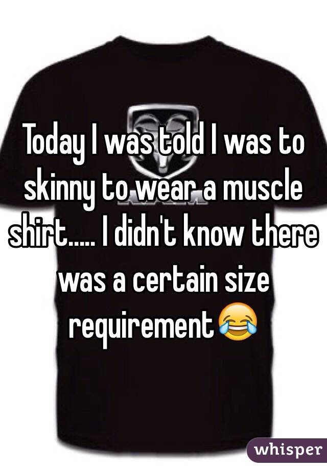Today I was told I was to skinny to wear a muscle shirt..... I didn't know there was a certain size requirement😂 