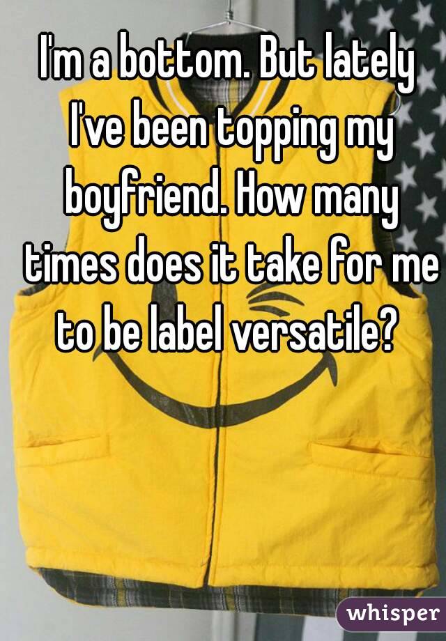 I'm a bottom. But lately I've been topping my boyfriend. How many times does it take for me to be label versatile? 