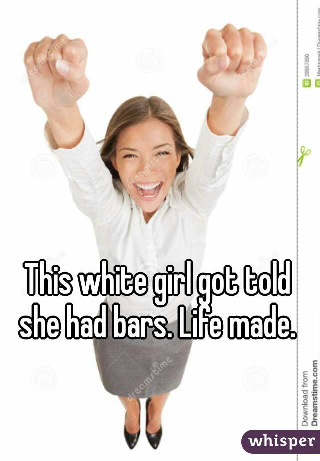 This white girl got told she had bars. Life made. 
