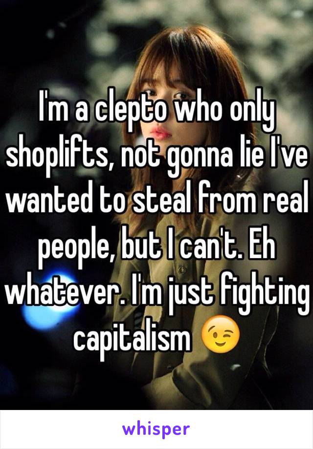 I'm a clepto who only shoplifts, not gonna lie I've wanted to steal from real people, but I can't. Eh whatever. I'm just fighting capitalism 😉