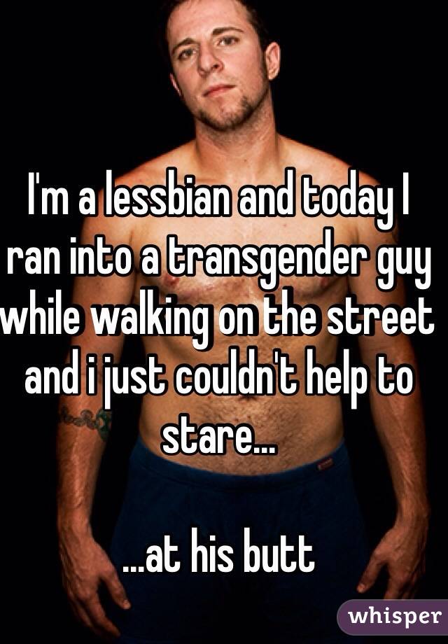 I'm a lessbian and today I ran into a transgender guy while walking on the street and i just couldn't help to stare...

...at his butt