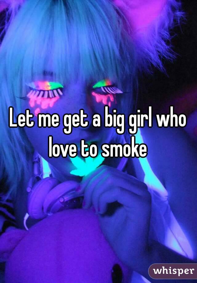 Let me get a big girl who love to smoke 