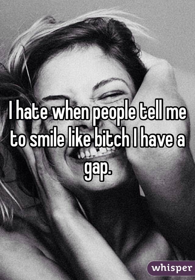 I hate when people tell me to smile like bitch I have a gap.