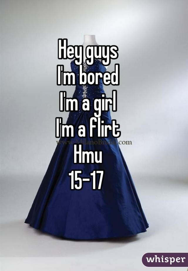 Hey guys 
I'm bored 
I'm a girl
I'm a flirt 
Hmu 
15-17 